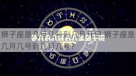 狮子座是几月几号到几月几日,狮子座是几月几号到几月几号?