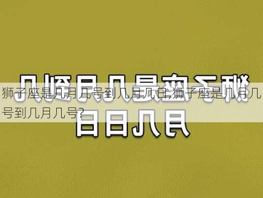 狮子座是几月几号到几月几日,狮子座是几月几号到几月几号?