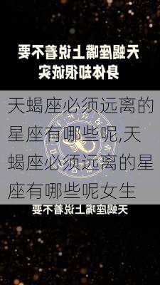 天蝎座必须远离的星座有哪些呢,天蝎座必须远离的星座有哪些呢女生