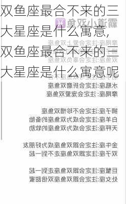 双鱼座最合不来的三大星座是什么寓意,双鱼座最合不来的三大星座是什么寓意呢