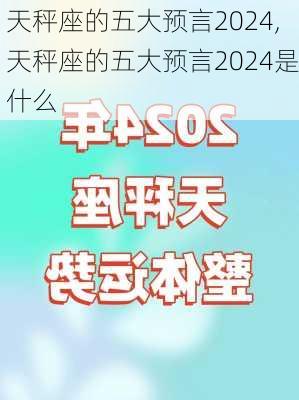 天秤座的五大预言2024,天秤座的五大预言2024是什么