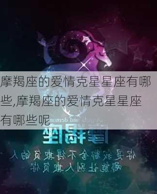 摩羯座的爱情克星星座有哪些,摩羯座的爱情克星星座有哪些呢