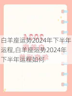 白羊座运势2024年下半年运程,白羊座运势2024年下半年运程如何