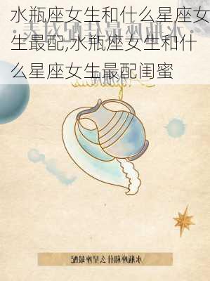 水瓶座女生和什么星座女生最配,水瓶座女生和什么星座女生最配闺蜜