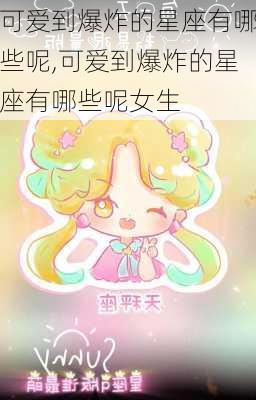 可爱到爆炸的星座有哪些呢,可爱到爆炸的星座有哪些呢女生