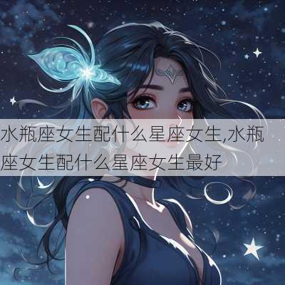 水瓶座女生配什么星座女生,水瓶座女生配什么星座女生最好