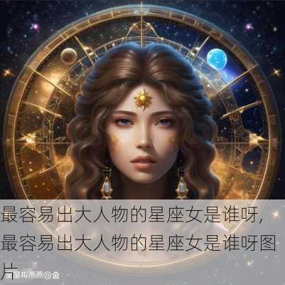 最容易出大人物的星座女是谁呀,最容易出大人物的星座女是谁呀图片