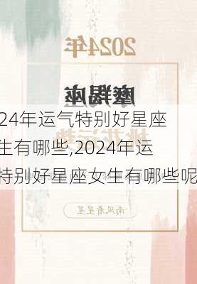 2024年运气特别好星座女生有哪些,2024年运气特别好星座女生有哪些呢