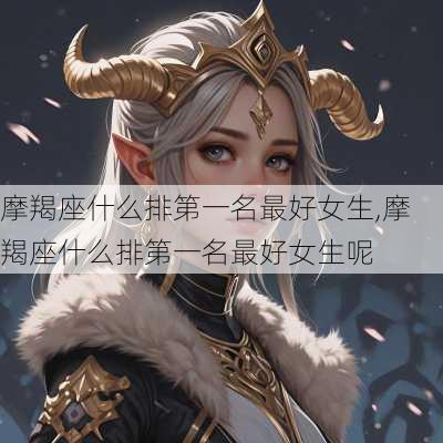 摩羯座什么排第一名最好女生,摩羯座什么排第一名最好女生呢