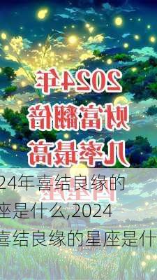 2024年喜结良缘的星座是什么,2024年喜结良缘的星座是什么