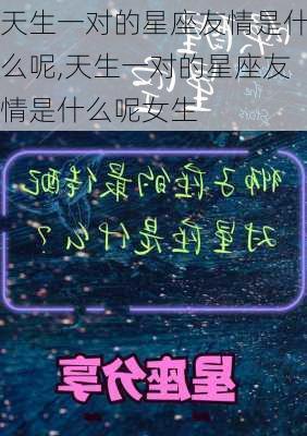 天生一对的星座友情是什么呢,天生一对的星座友情是什么呢女生