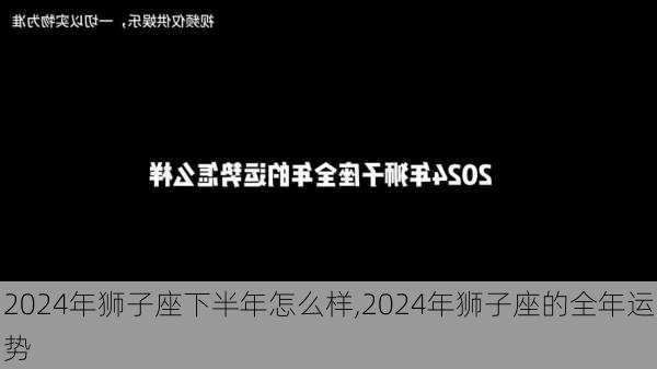 2024年狮子座下半年怎么样,2024年狮子座的全年运势