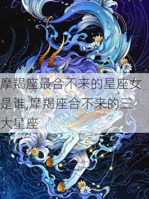 摩羯座最合不来的星座女是谁,摩羯座合不来的三大星座