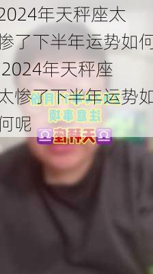 2024年天秤座太惨了下半年运势如何,2024年天秤座太惨了下半年运势如何呢