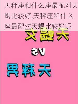 天秤座和什么座最配对天蝎比较好,天秤座和什么座最配对天蝎比较好呢