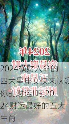 2024横财入命的四大星座女快来认领你的财运!吗,2024财运最好的五大生肖