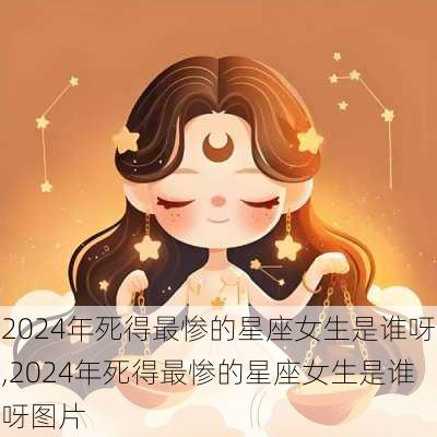 2024年死得最惨的星座女生是谁呀,2024年死得最惨的星座女生是谁呀图片