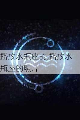 播放水瓶座的,播放水瓶座的照片