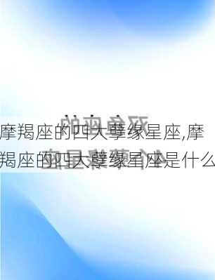 摩羯座的四大孽缘星座,摩羯座的四大孽缘星座是什么