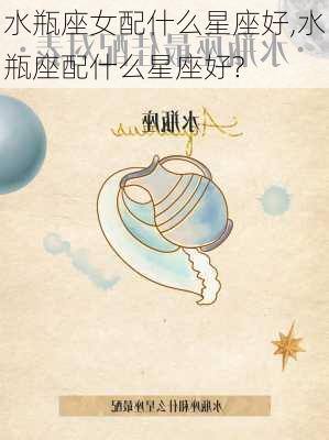 水瓶座女配什么星座好,水瓶座配什么星座好?