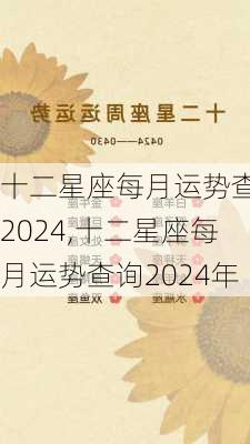 十二星座每月运势查询2024,十二星座每月运势查询2024年