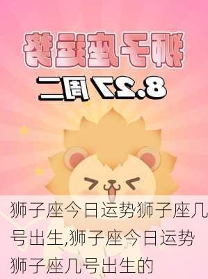 狮子座今日运势狮子座几号出生,狮子座今日运势狮子座几号出生的