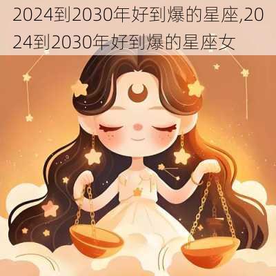 2024到2030年好到爆的星座,2024到2030年好到爆的星座女