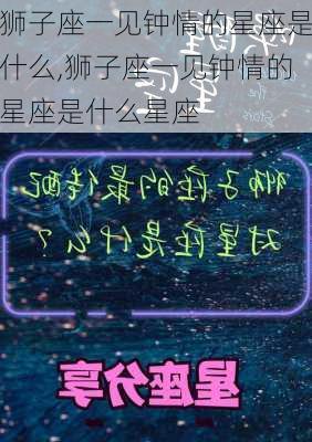 狮子座一见钟情的星座是什么,狮子座一见钟情的星座是什么星座