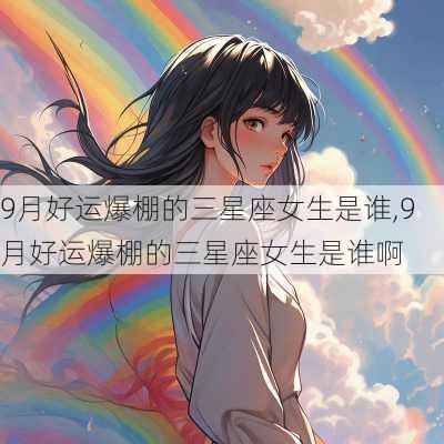 9月好运爆棚的三星座女生是谁,9月好运爆棚的三星座女生是谁啊