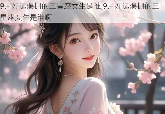 9月好运爆棚的三星座女生是谁,9月好运爆棚的三星座女生是谁啊