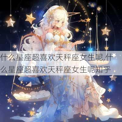 什么星座超喜欢天秤座女生呢,什么星座超喜欢天秤座女生呢知乎