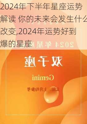 2024年下半年星座运势解读 你的未来会发生什么改变,2024年运势好到爆的星座