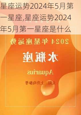 星座运势2024年5月第一星座,星座运势2024年5月第一星座是什么