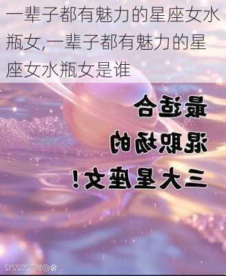 一辈子都有魅力的星座女水瓶女,一辈子都有魅力的星座女水瓶女是谁