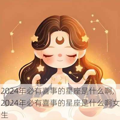 2024年必有喜事的星座是什么啊,2024年必有喜事的星座是什么啊女生