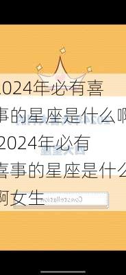 2024年必有喜事的星座是什么啊,2024年必有喜事的星座是什么啊女生