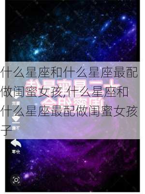 什么星座和什么星座最配做闺蜜女孩,什么星座和什么星座最配做闺蜜女孩子