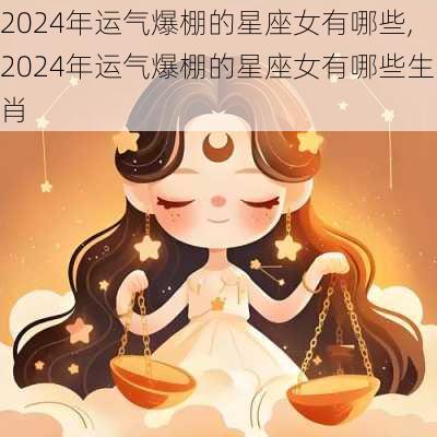 2024年运气爆棚的星座女有哪些,2024年运气爆棚的星座女有哪些生肖